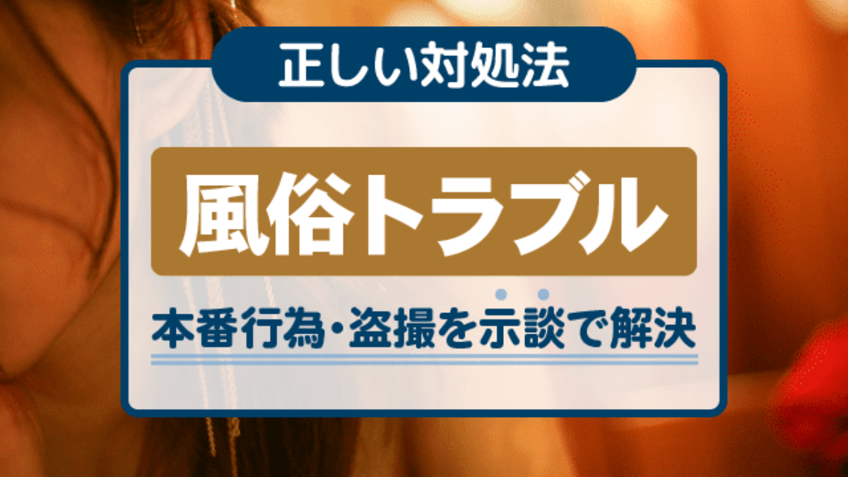 風俗トラブルの正しい対処法｜本番行為・盗撮を示談で解決